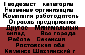 Геодезист 1 категории › Название организации ­ Компания-работодатель › Отрасль предприятия ­ Другое › Минимальный оклад ­ 1 - Все города Работа » Вакансии   . Ростовская обл.,Каменск-Шахтинский г.